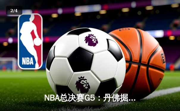 NBA总决赛G5：丹佛掘金逆转迈阿密热火，约基奇三双率队夺冠 - 2