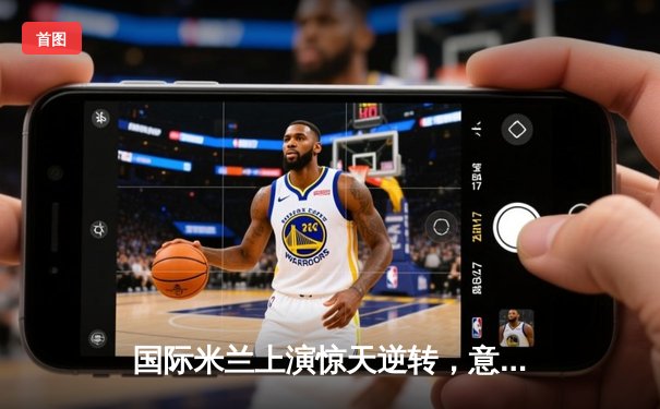 国际米兰上演惊天逆转，意甲冠军悬念重燃