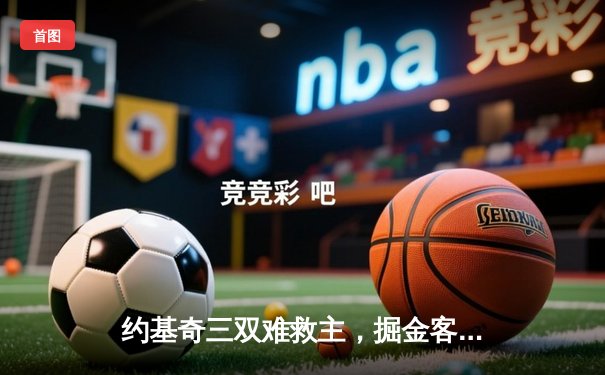 约基奇三双难救主，掘金客场惜败森林狼，西部半决赛悬念再起