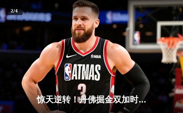 惊天逆转！丹佛掘金双加时险胜波士顿凯尔特人，约基奇狂砍42分准三双 - 2