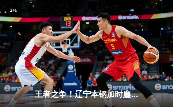 王者之争！辽宁本钢加时鏖战力克广东东莞大益，总决赛2-1领先 - 2