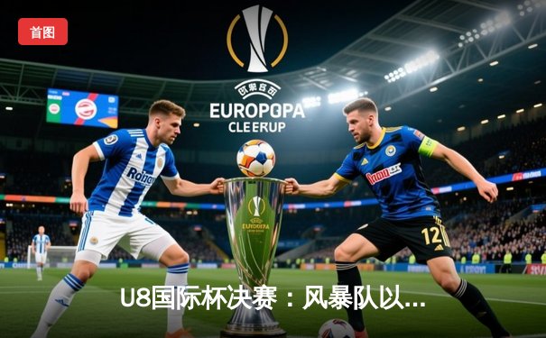 U8国际杯决赛：风暴队以3-2险胜勇士队，李明上演绝杀帽子戏法