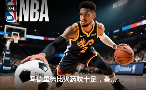 马德里德比火药味十足，皇马主场2-1逆转马竞，巴尔韦德世界波锁定胜局 - 3