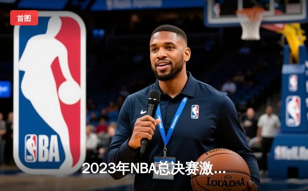 2023年NBA总决赛激战六场，掘金4-2击败热火首夺总冠军